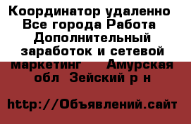 Координатор удаленно - Все города Работа » Дополнительный заработок и сетевой маркетинг   . Амурская обл.,Зейский р-н